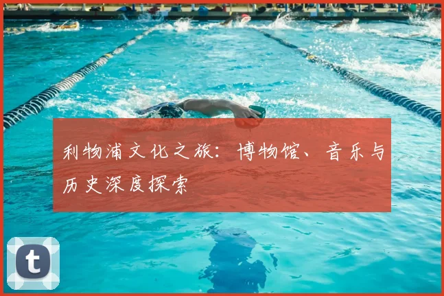 利物浦文化之旅：博物馆、音乐与历史深度探索