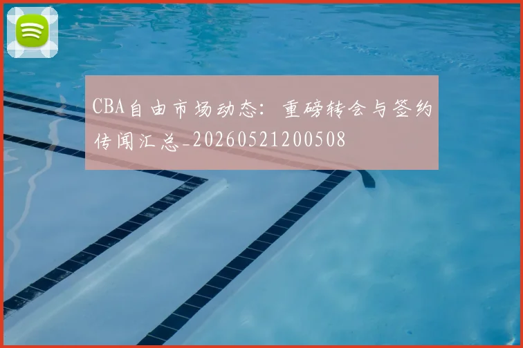 CBA自由市场动态：重磅转会与签约传闻汇总_20260521200508