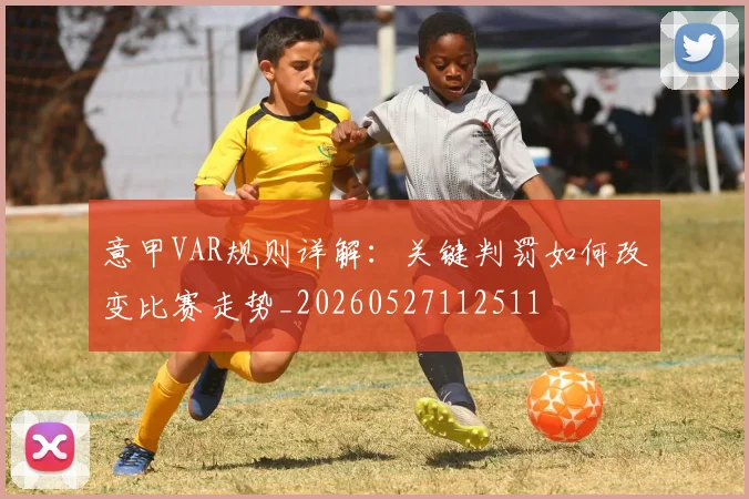 意甲VAR规则详解：关键判罚如何改变比赛走势_20260527112511