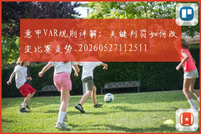 意甲VAR规则详解：关键判罚如何改变比赛走势_20260527112511