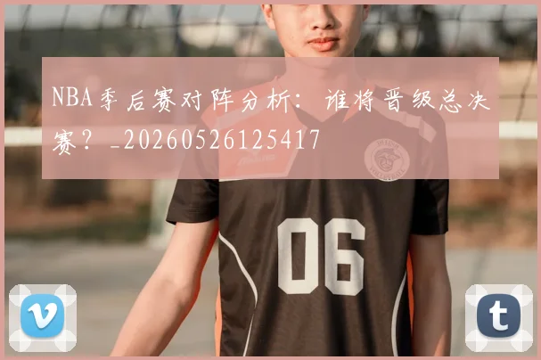NBA季后赛对阵分析：谁将晋级总决赛？_20260526125417