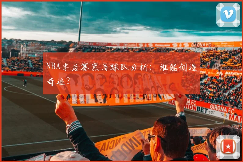 NBA季后赛黑马球队分析：谁能创造奇迹？