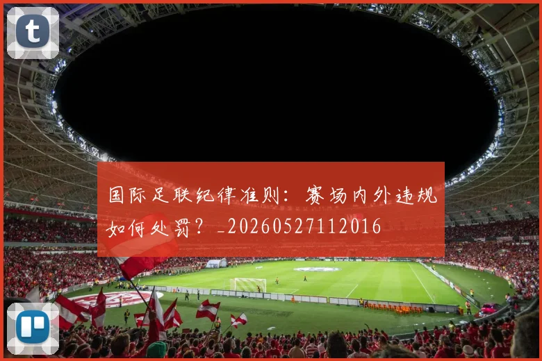 国际足联纪律准则：赛场内外违规如何处罚？_20260527112016