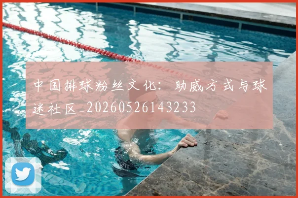 中国排球粉丝文化:助威方式与球迷社区_20260526143233