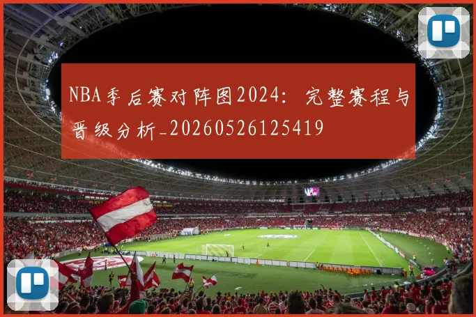 NBA季后赛对阵图2024:完整赛程与晋级分析_20260526125419