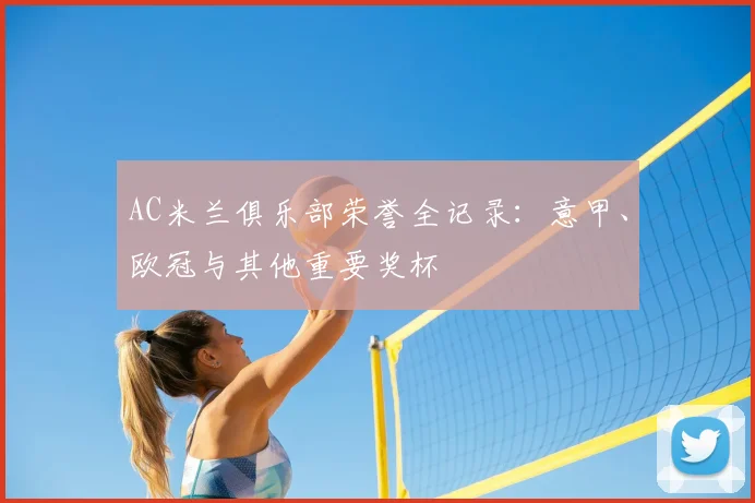 AC米兰俱乐部荣誉全记录：意甲、欧冠与其他重要奖杯