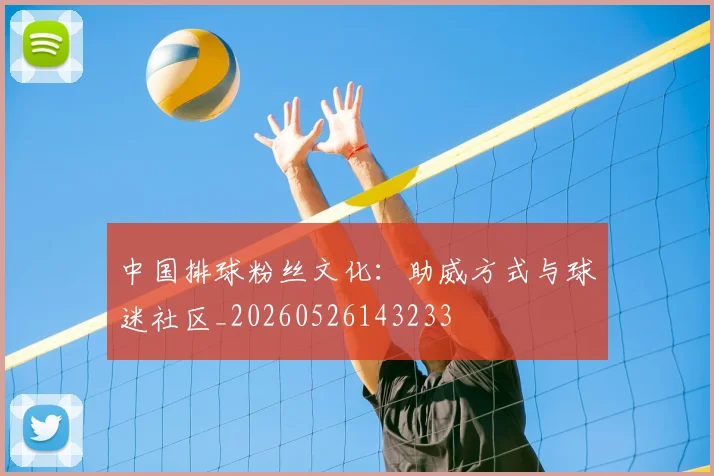 中国排球粉丝文化:助威方式与球迷社区_20260526143233
